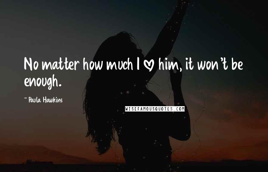 Paula Hawkins Quotes: No matter how much I love him, it won't be enough.