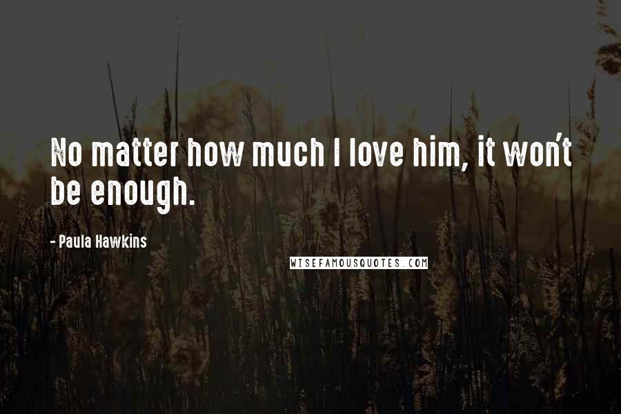 Paula Hawkins Quotes: No matter how much I love him, it won't be enough.