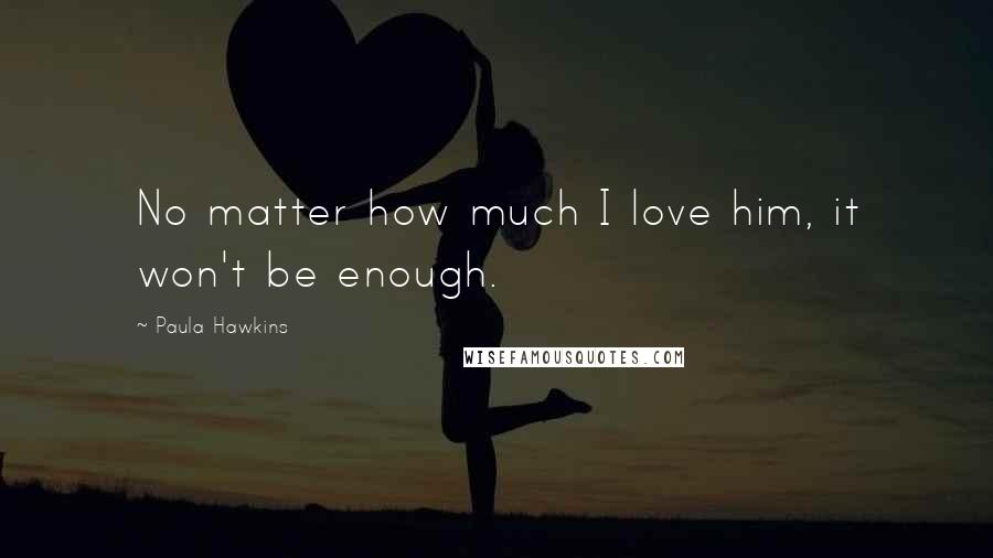 Paula Hawkins Quotes: No matter how much I love him, it won't be enough.