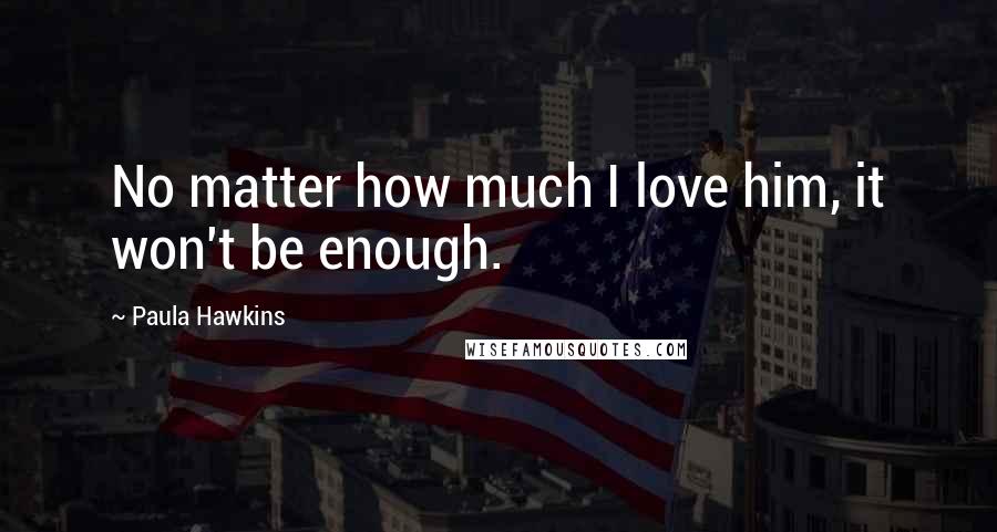 Paula Hawkins Quotes: No matter how much I love him, it won't be enough.