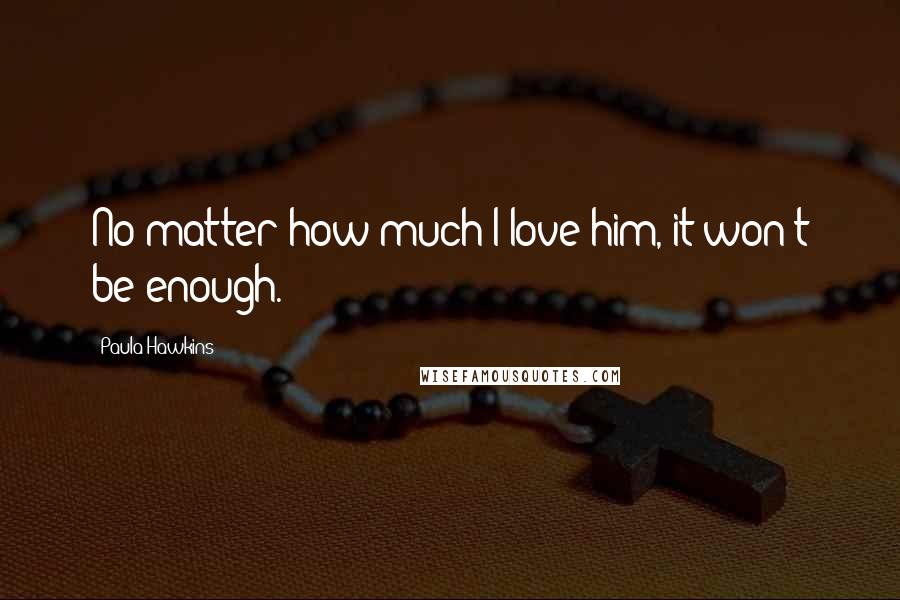 Paula Hawkins Quotes: No matter how much I love him, it won't be enough.