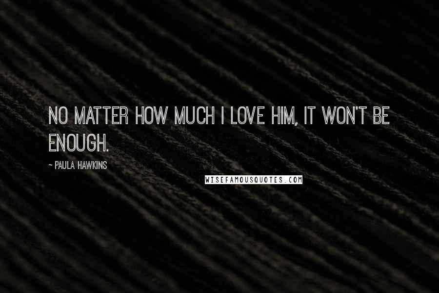Paula Hawkins Quotes: No matter how much I love him, it won't be enough.