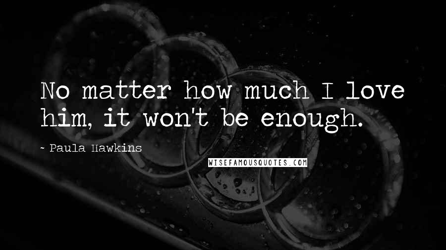 Paula Hawkins Quotes: No matter how much I love him, it won't be enough.