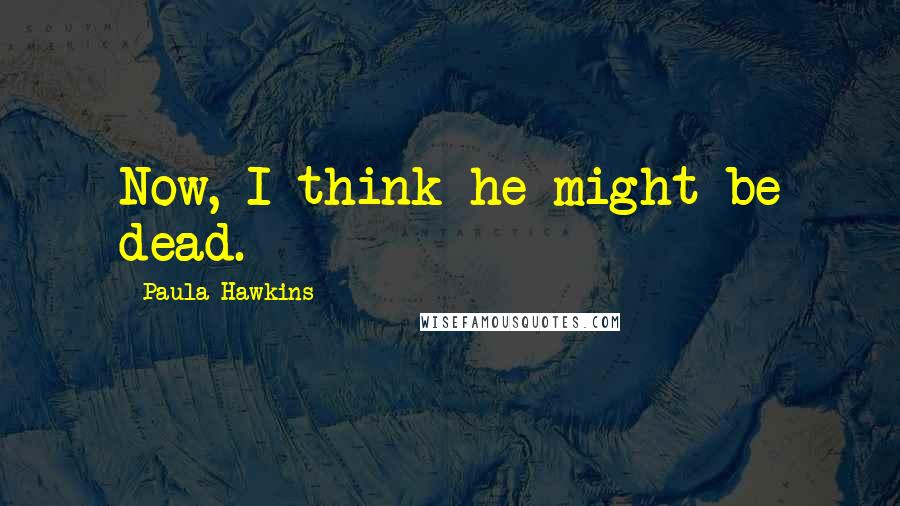 Paula Hawkins Quotes: Now, I think he might be dead.