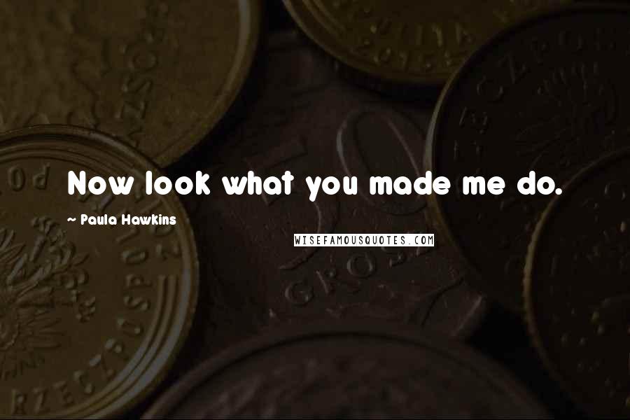 Paula Hawkins Quotes: Now look what you made me do.