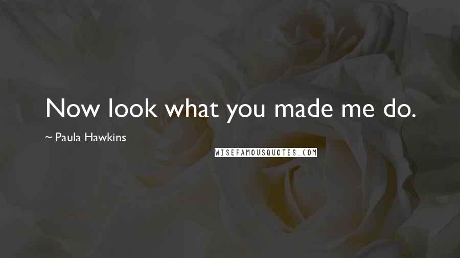 Paula Hawkins Quotes: Now look what you made me do.