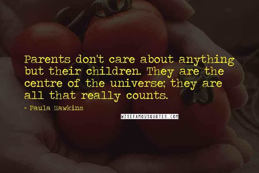 Paula Hawkins Quotes: Parents don't care about anything but their children. They are the centre of the universe; they are all that really counts.