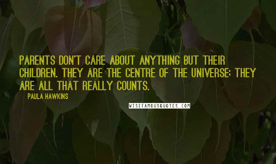 Paula Hawkins Quotes: Parents don't care about anything but their children. They are the centre of the universe; they are all that really counts.