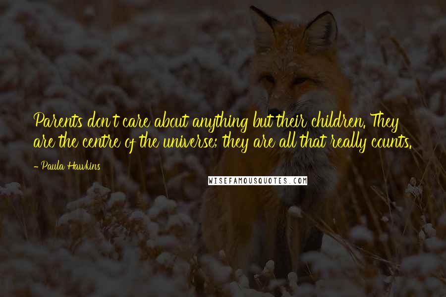 Paula Hawkins Quotes: Parents don't care about anything but their children. They are the centre of the universe; they are all that really counts.