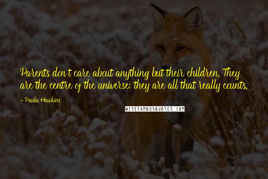 Paula Hawkins Quotes: Parents don't care about anything but their children. They are the centre of the universe; they are all that really counts.