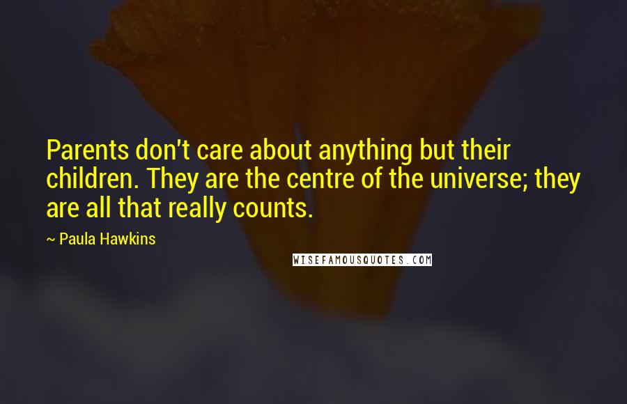 Paula Hawkins Quotes: Parents don't care about anything but their children. They are the centre of the universe; they are all that really counts.