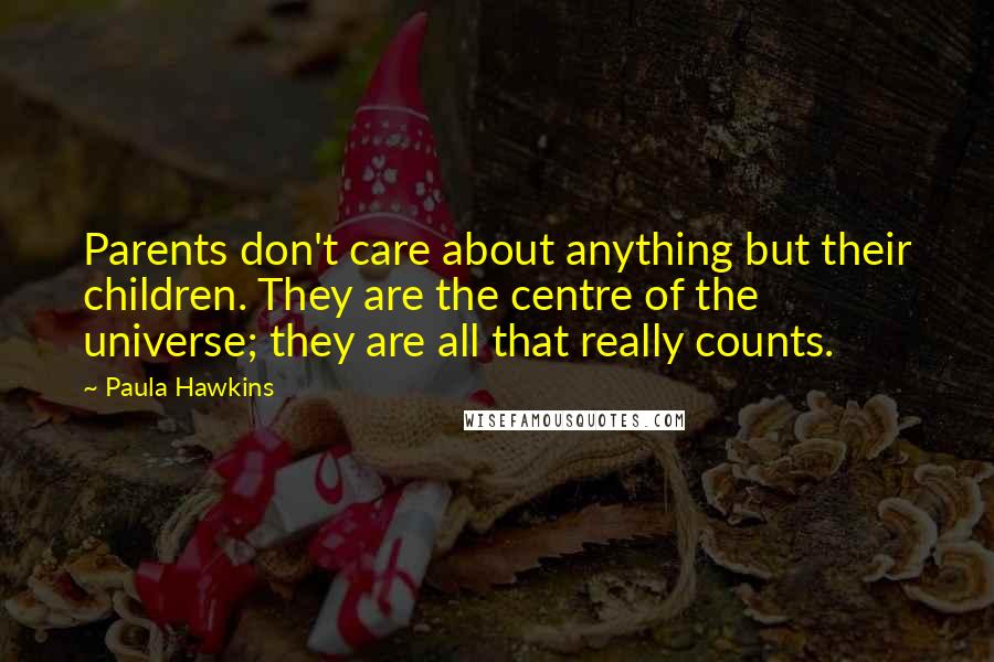 Paula Hawkins Quotes: Parents don't care about anything but their children. They are the centre of the universe; they are all that really counts.