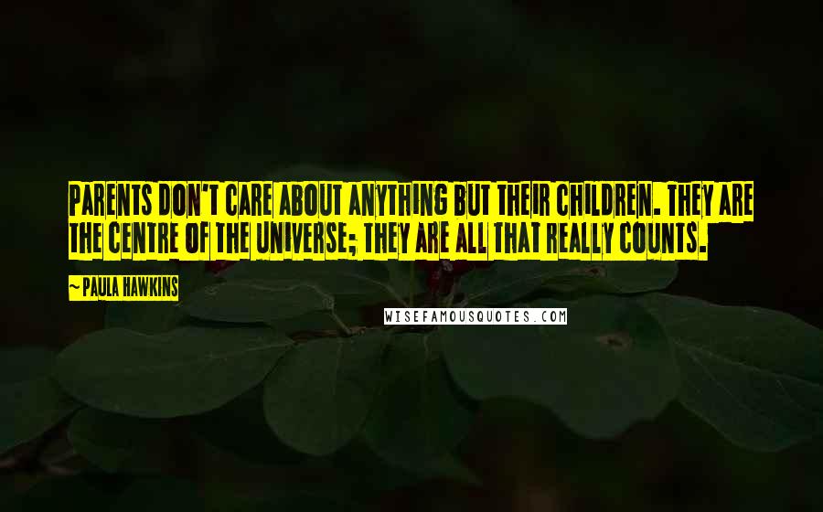 Paula Hawkins Quotes: Parents don't care about anything but their children. They are the centre of the universe; they are all that really counts.