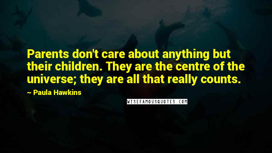 Paula Hawkins Quotes: Parents don't care about anything but their children. They are the centre of the universe; they are all that really counts.