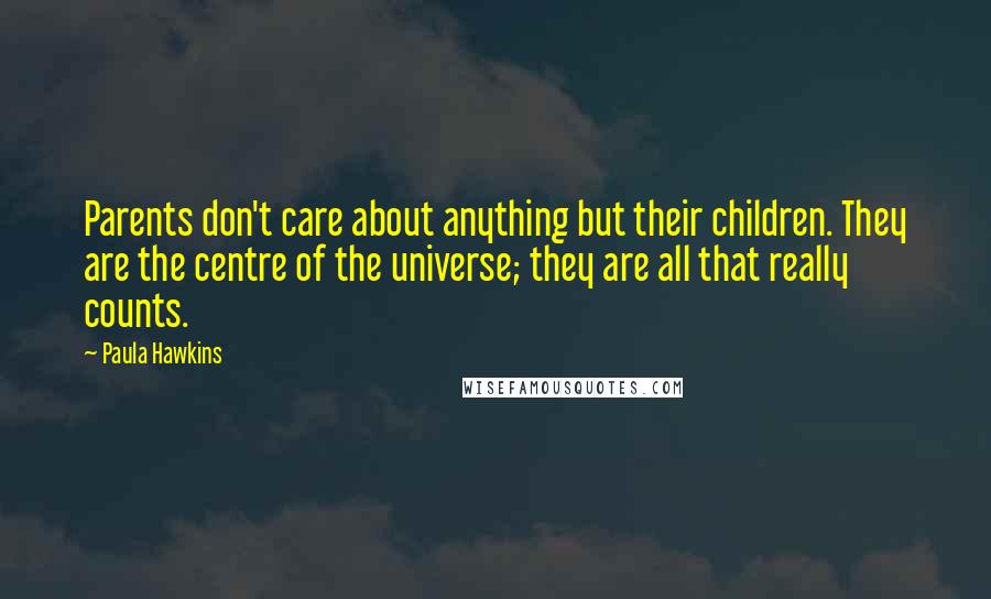 Paula Hawkins Quotes: Parents don't care about anything but their children. They are the centre of the universe; they are all that really counts.