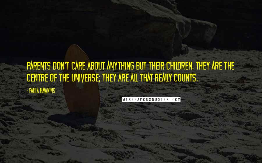 Paula Hawkins Quotes: Parents don't care about anything but their children. They are the centre of the universe; they are all that really counts.