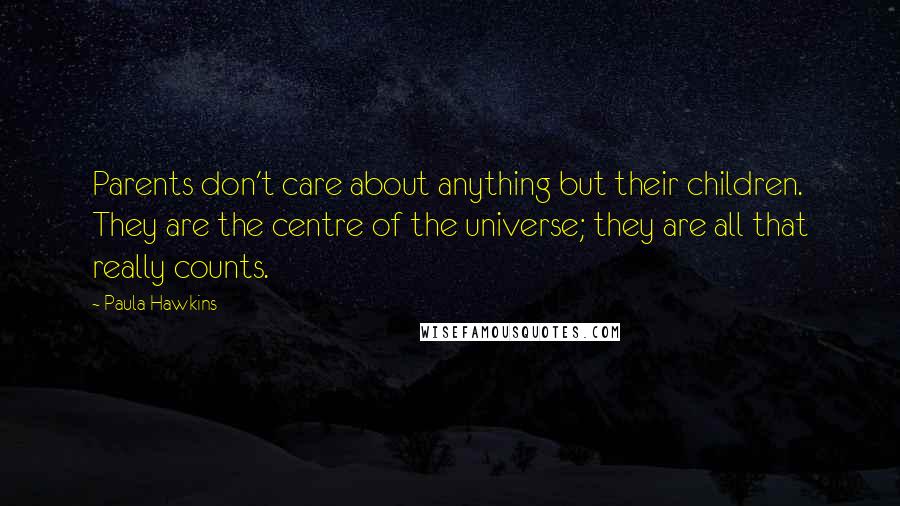 Paula Hawkins Quotes: Parents don't care about anything but their children. They are the centre of the universe; they are all that really counts.