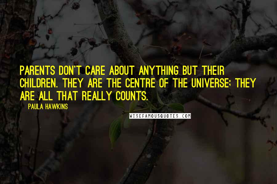 Paula Hawkins Quotes: Parents don't care about anything but their children. They are the centre of the universe; they are all that really counts.