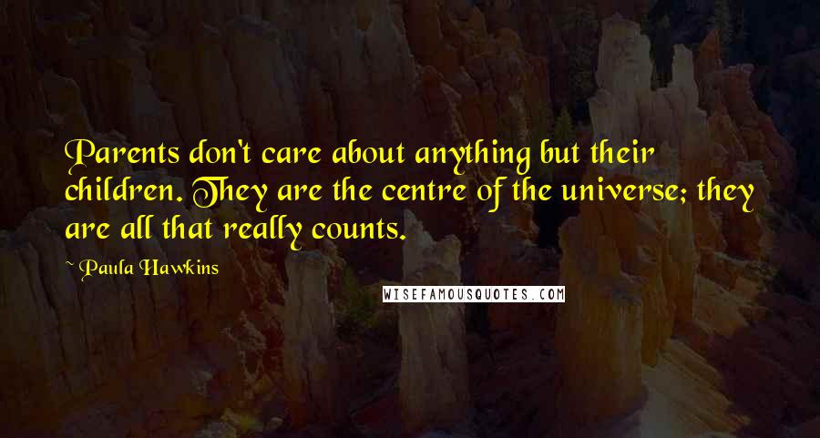 Paula Hawkins Quotes: Parents don't care about anything but their children. They are the centre of the universe; they are all that really counts.