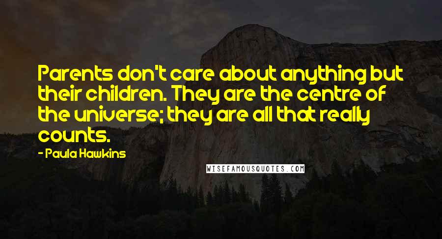 Paula Hawkins Quotes: Parents don't care about anything but their children. They are the centre of the universe; they are all that really counts.
