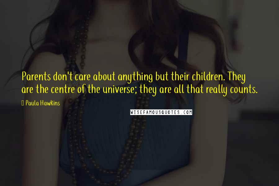 Paula Hawkins Quotes: Parents don't care about anything but their children. They are the centre of the universe; they are all that really counts.