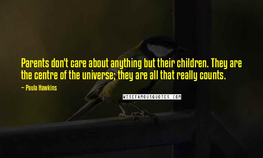 Paula Hawkins Quotes: Parents don't care about anything but their children. They are the centre of the universe; they are all that really counts.