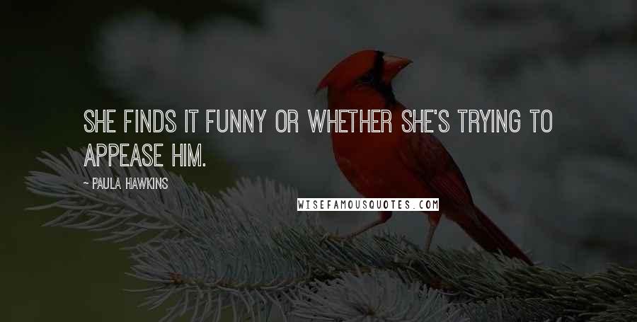 Paula Hawkins Quotes: she finds it funny or whether she's trying to appease him.