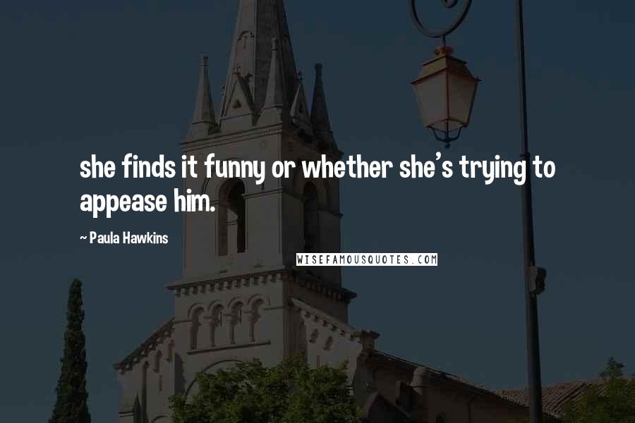 Paula Hawkins Quotes: she finds it funny or whether she's trying to appease him.