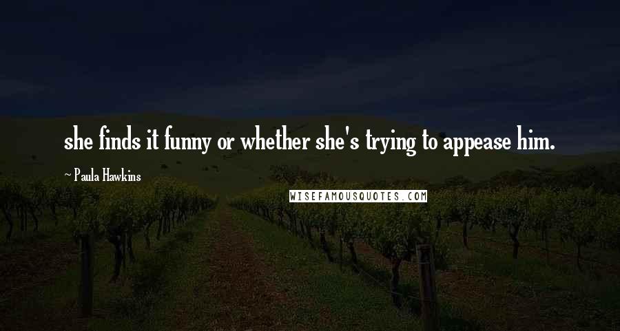 Paula Hawkins Quotes: she finds it funny or whether she's trying to appease him.