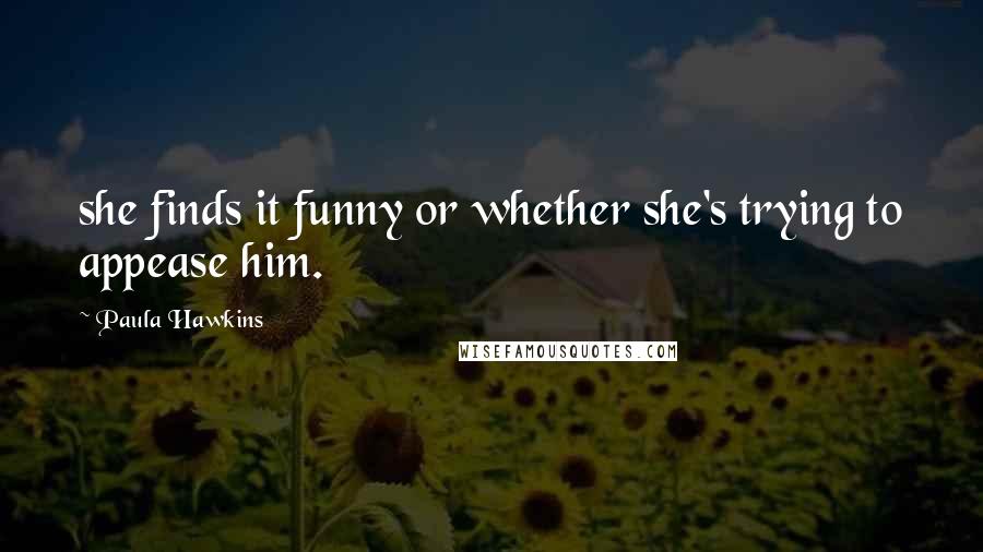 Paula Hawkins Quotes: she finds it funny or whether she's trying to appease him.