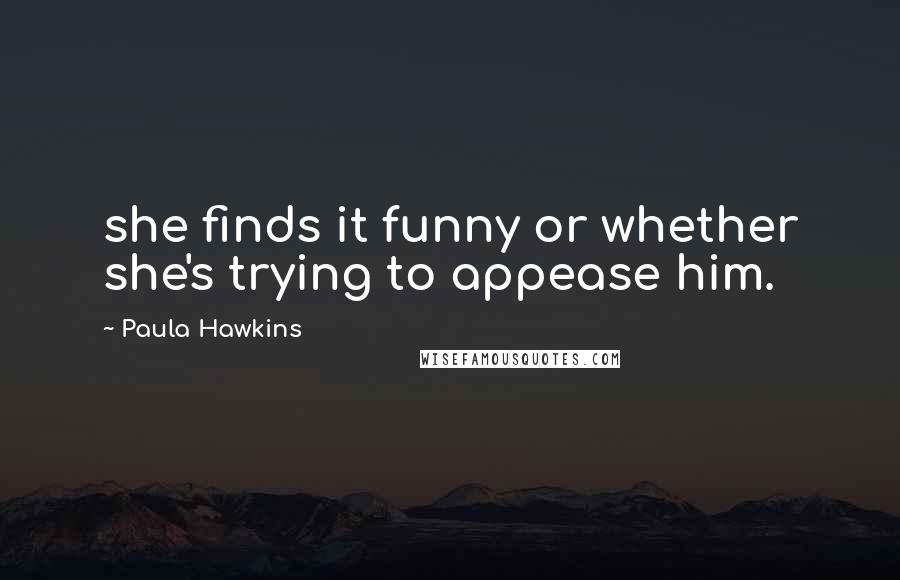 Paula Hawkins Quotes: she finds it funny or whether she's trying to appease him.