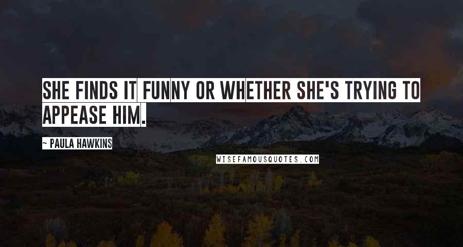 Paula Hawkins Quotes: she finds it funny or whether she's trying to appease him.