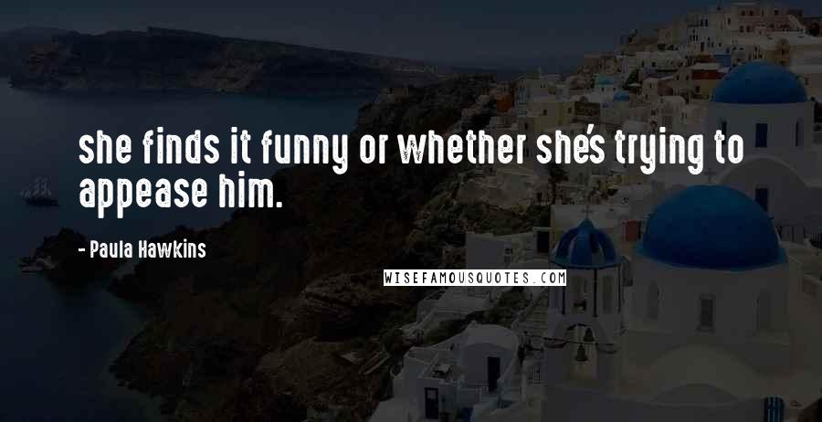 Paula Hawkins Quotes: she finds it funny or whether she's trying to appease him.