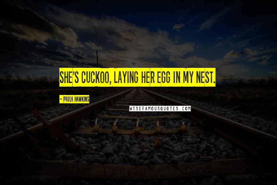 Paula Hawkins Quotes: She's cuckoo, laying her egg in my nest.