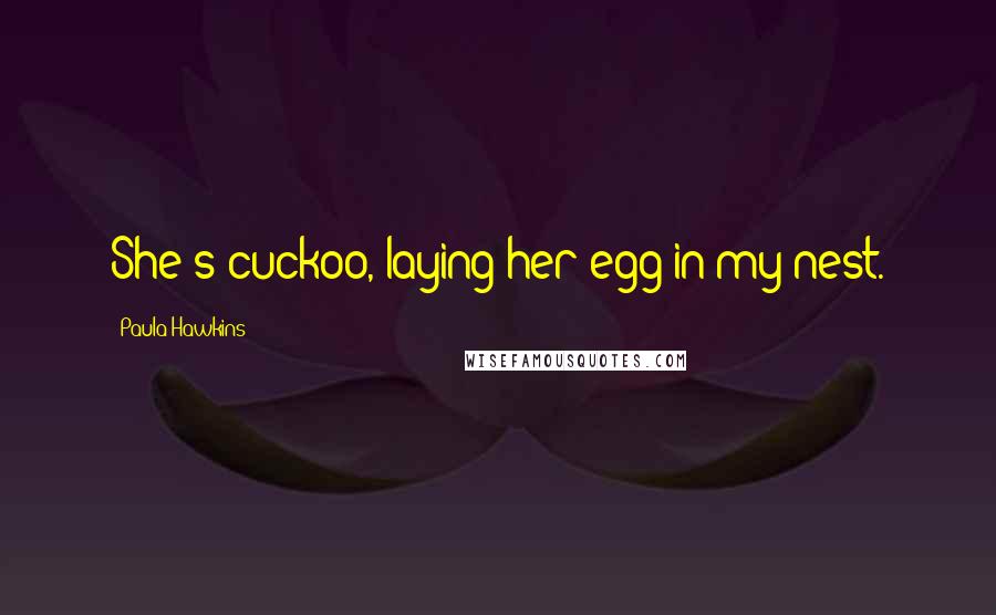 Paula Hawkins Quotes: She's cuckoo, laying her egg in my nest.