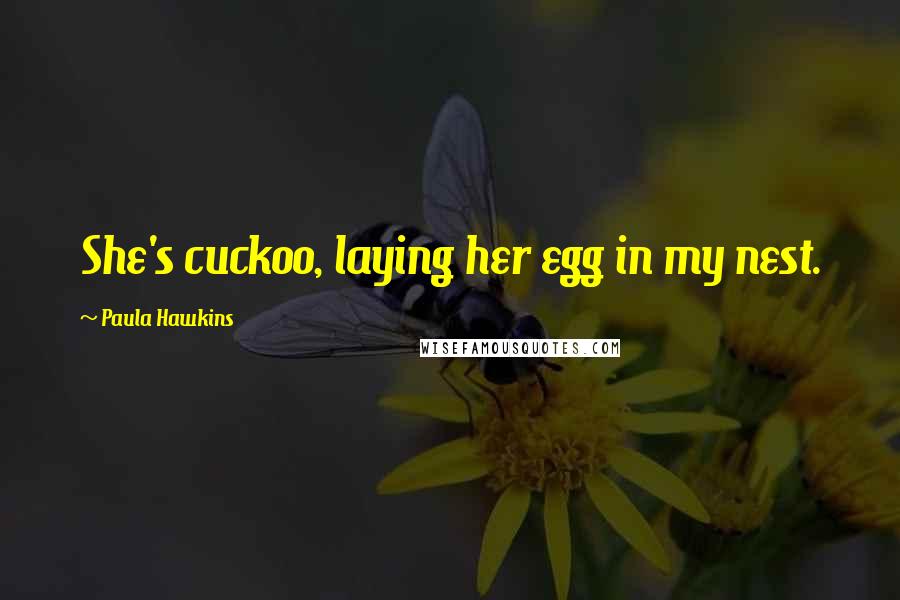 Paula Hawkins Quotes: She's cuckoo, laying her egg in my nest.