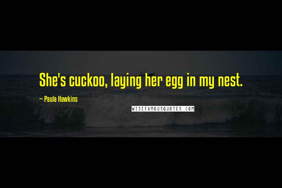 Paula Hawkins Quotes: She's cuckoo, laying her egg in my nest.