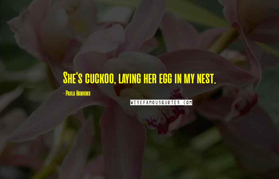 Paula Hawkins Quotes: She's cuckoo, laying her egg in my nest.