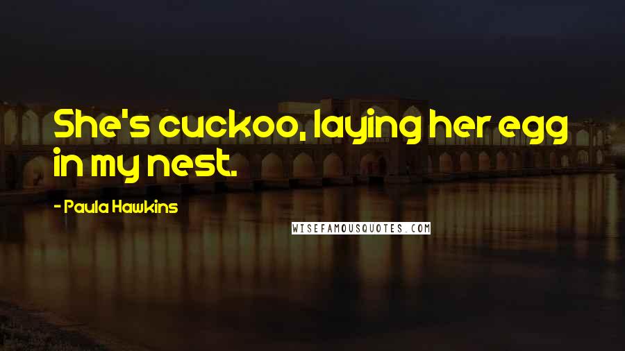 Paula Hawkins Quotes: She's cuckoo, laying her egg in my nest.