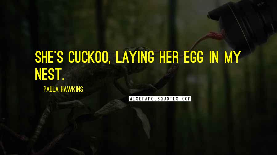 Paula Hawkins Quotes: She's cuckoo, laying her egg in my nest.