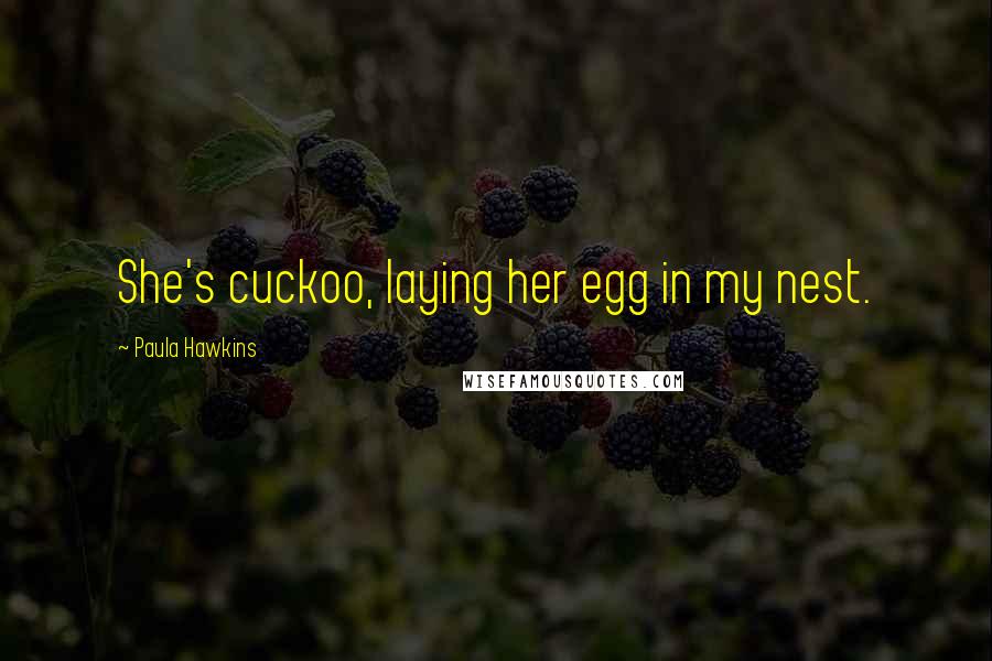 Paula Hawkins Quotes: She's cuckoo, laying her egg in my nest.