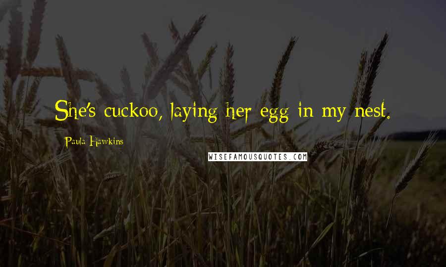 Paula Hawkins Quotes: She's cuckoo, laying her egg in my nest.