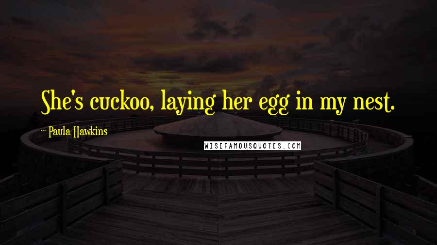 Paula Hawkins Quotes: She's cuckoo, laying her egg in my nest.