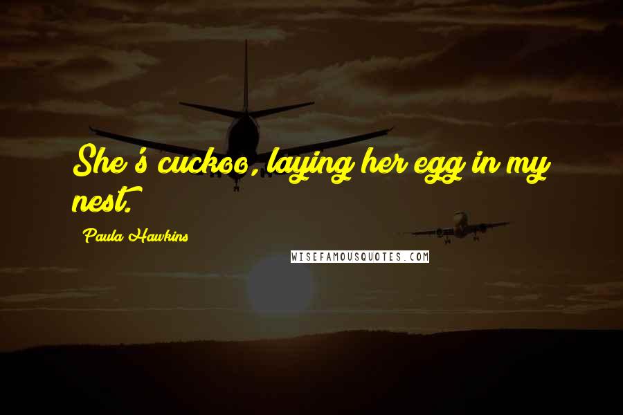 Paula Hawkins Quotes: She's cuckoo, laying her egg in my nest.