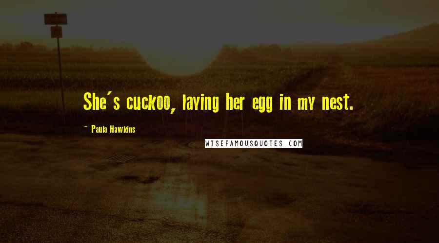 Paula Hawkins Quotes: She's cuckoo, laying her egg in my nest.