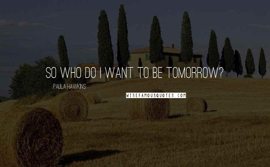 Paula Hawkins Quotes: So who do I want to be tomorrow?