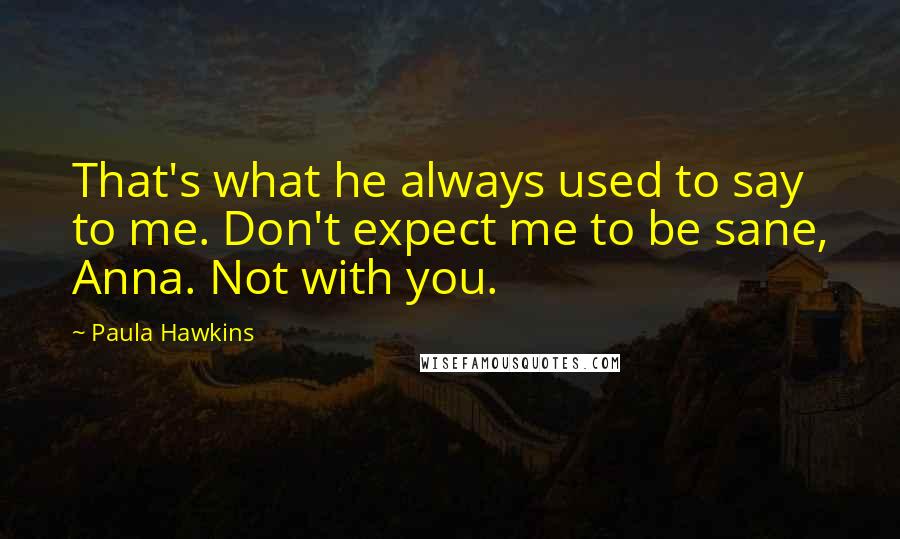 Paula Hawkins Quotes: That's what he always used to say to me. Don't expect me to be sane, Anna. Not with you.