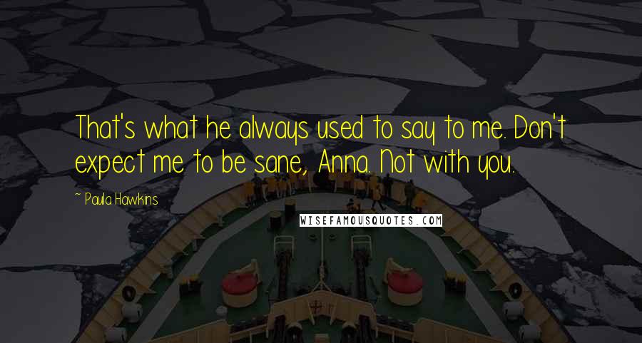 Paula Hawkins Quotes: That's what he always used to say to me. Don't expect me to be sane, Anna. Not with you.