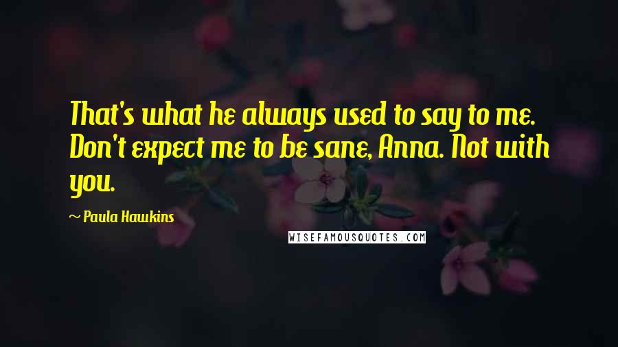 Paula Hawkins Quotes: That's what he always used to say to me. Don't expect me to be sane, Anna. Not with you.