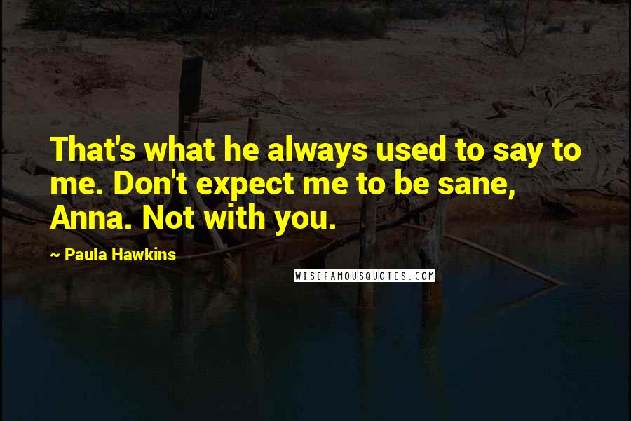 Paula Hawkins Quotes: That's what he always used to say to me. Don't expect me to be sane, Anna. Not with you.